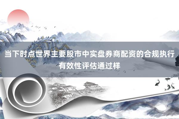 当下时点世界主要股市中实盘券商配资的合规执行有效性评估通过样