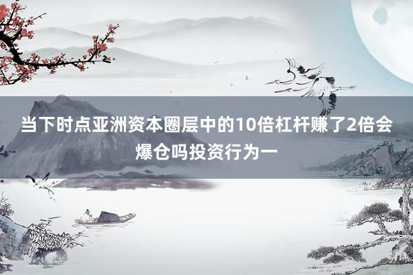 当下时点亚洲资本圈层中的10倍杠杆赚了2倍会爆仓吗投资行为一