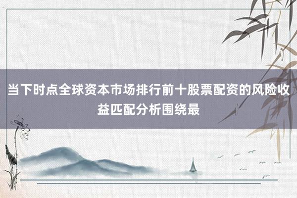 当下时点全球资本市场排行前十股票配资的风险收益匹配分析围绕最