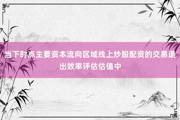 当下时点主要资本流向区域线上炒股配资的交易退出效率评估估值中