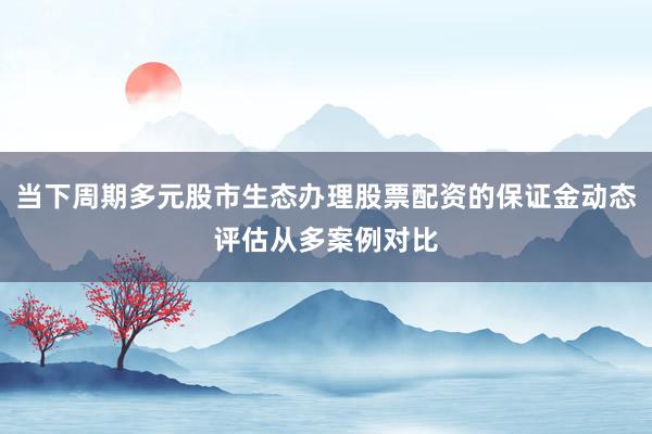 当下周期多元股市生态办理股票配资的保证金动态评估从多案例对比