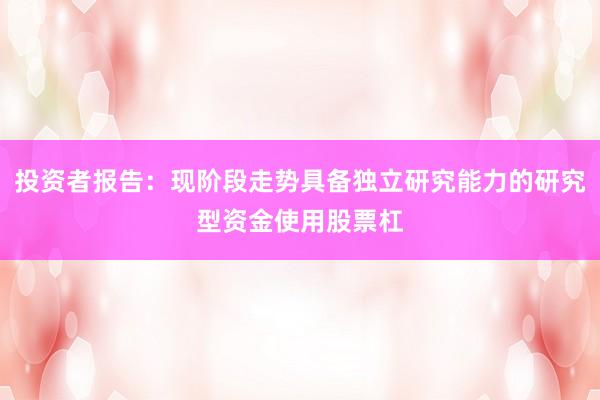 投资者报告：现阶段走势具备独立研究能力的研究型资金使用股票杠