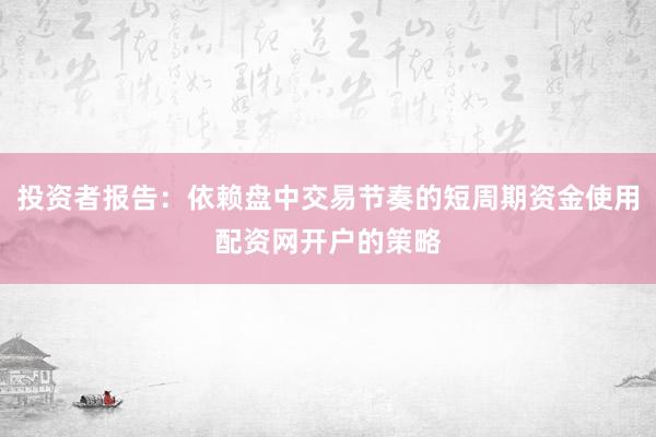 投资者报告：依赖盘中交易节奏的短周期资金使用配资网开户的策略