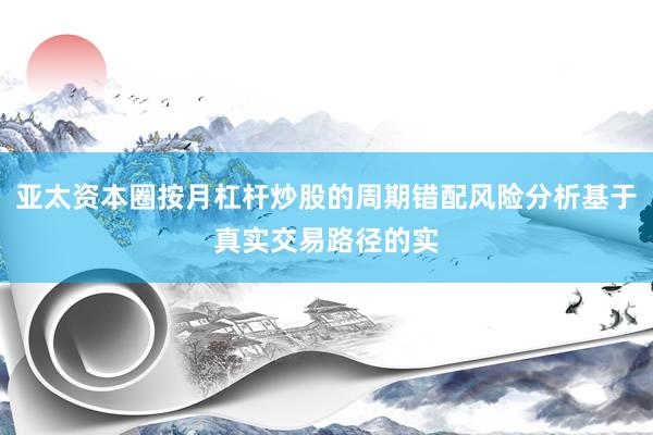 亚太资本圈按月杠杆炒股的周期错配风险分析基于真实交易路径的实