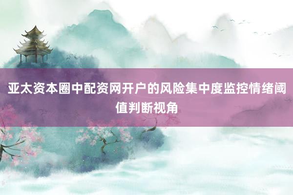 亚太资本圈中配资网开户的风险集中度监控情绪阈值判断视角