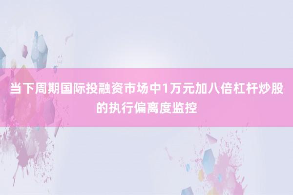 当下周期国际投融资市场中1万元加八倍杠杆炒股的执行偏离度监控