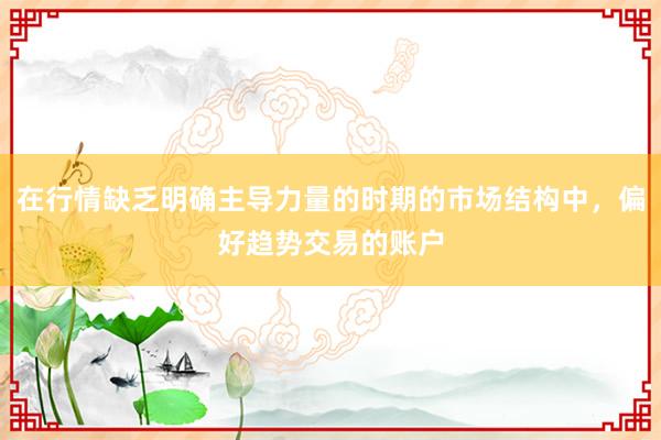 在行情缺乏明确主导力量的时期的市场结构中，偏好趋势交易的账户