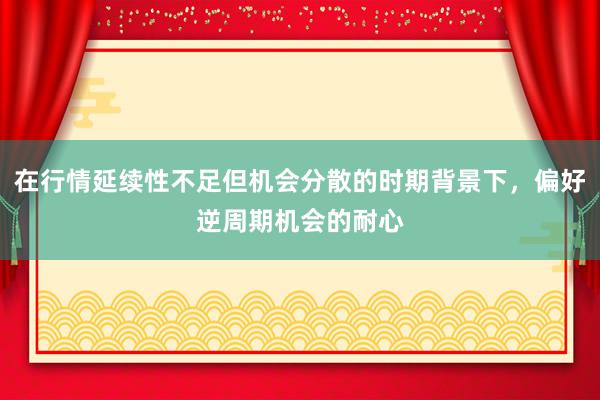 在行情延续性不足但机会分散的时期背景下，偏好逆周期机会的耐心