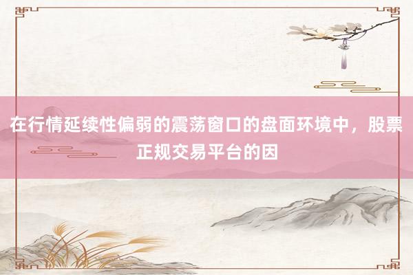 在行情延续性偏弱的震荡窗口的盘面环境中，股票正规交易平台的因