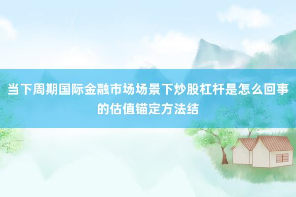 当下周期国际金融市场场景下炒股杠杆是怎么回事的估值锚定方法结