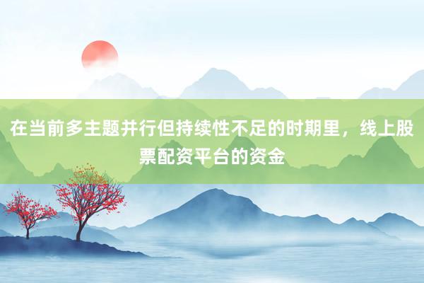 在当前多主题并行但持续性不足的时期里，线上股票配资平台的资金