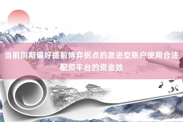 当前周期偏好提前博弈拐点的激进型账户使用合法配资平台的资金效
