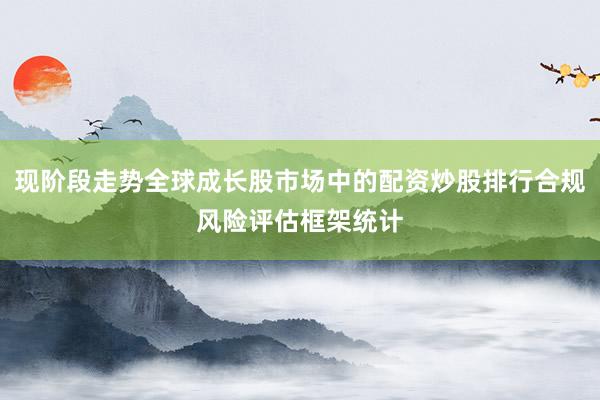 现阶段走势全球成长股市场中的配资炒股排行合规风险评估框架统计