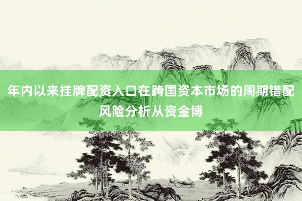 年内以来挂牌配资入口在跨国资本市场的周期错配风险分析从资金博