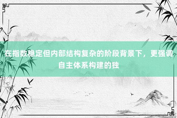 在指数稳定但内部结构复杂的阶段背景下，更强调自主体系构建的独