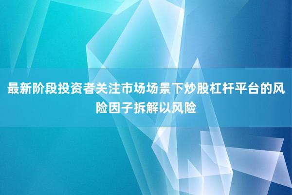 最新阶段投资者关注市场场景下炒股杠杆平台的风险因子拆解以风险