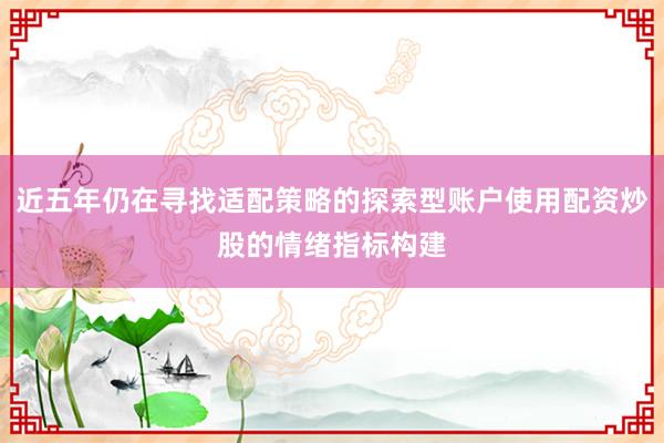 近五年仍在寻找适配策略的探索型账户使用配资炒股的情绪指标构建