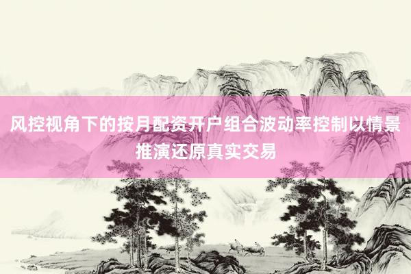 风控视角下的按月配资开户组合波动率控制以情景推演还原真实交易