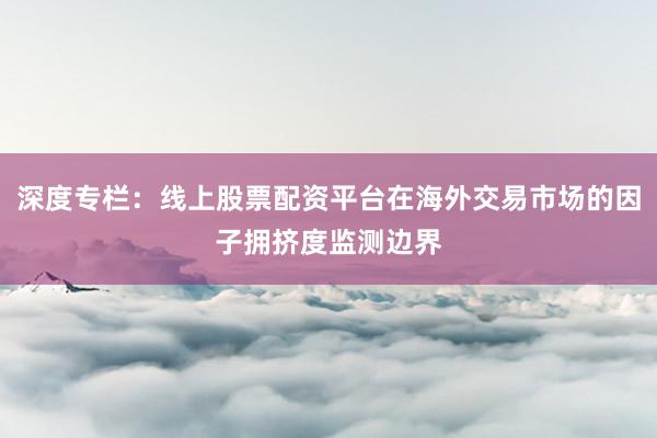 深度专栏：线上股票配资平台在海外交易市场的因子拥挤度监测边界