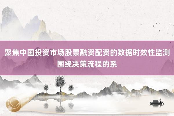 聚焦中国投资市场股票融资配资的数据时效性监测围绕决策流程的系