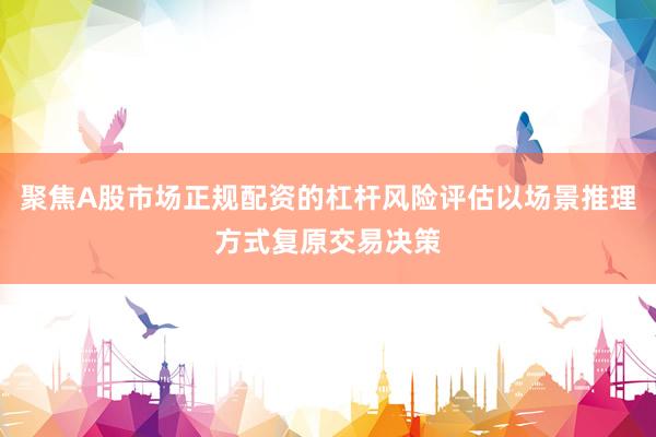 聚焦A股市场正规配资的杠杆风险评估以场景推理方式复原交易决策