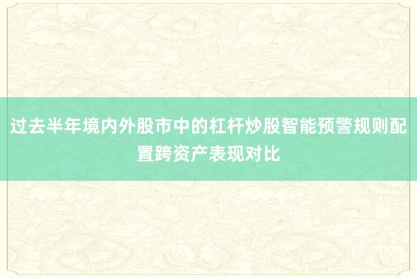 过去半年境内外股市中的杠杆炒股智能预警规则配置跨资产表现对比