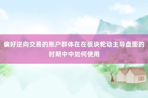 偏好逆向交易的账户群体在在板块轮动主导盘面的时期中中如何使用