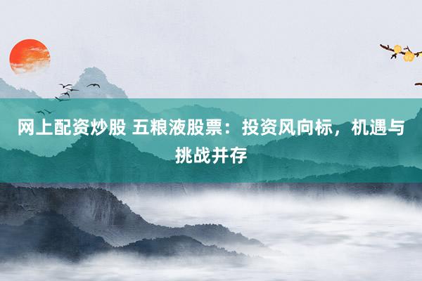 网上配资炒股 五粮液股票：投资风向标，机遇与挑战并存