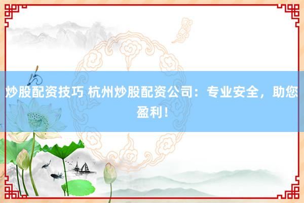 炒股配资技巧 杭州炒股配资公司：专业安全，助您盈利！