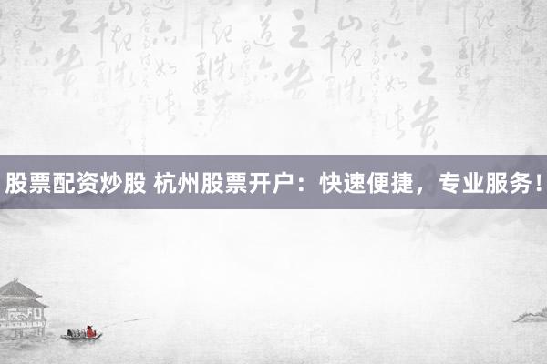 股票配资炒股 杭州股票开户：快速便捷，专业服务！
