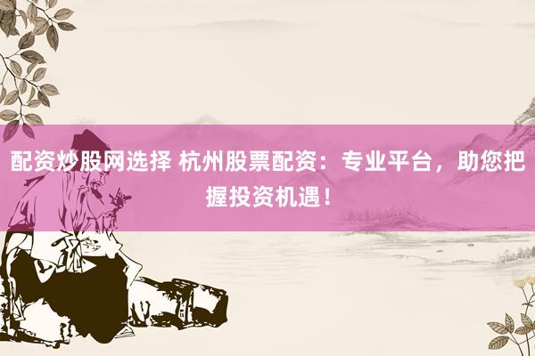配资炒股网选择 杭州股票配资：专业平台，助您把握投资机遇！