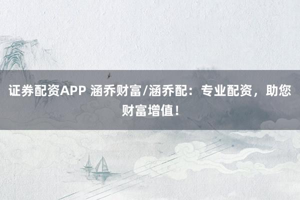 证券配资APP 涵乔财富/涵乔配：专业配资，助您财富增值！