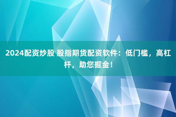 2024配资炒股 股指期货配资软件：低门槛，高杠杆，助您掘金！
