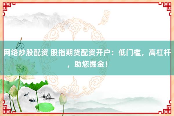 网络炒股配资 股指期货配资开户：低门槛，高杠杆，助您掘金！