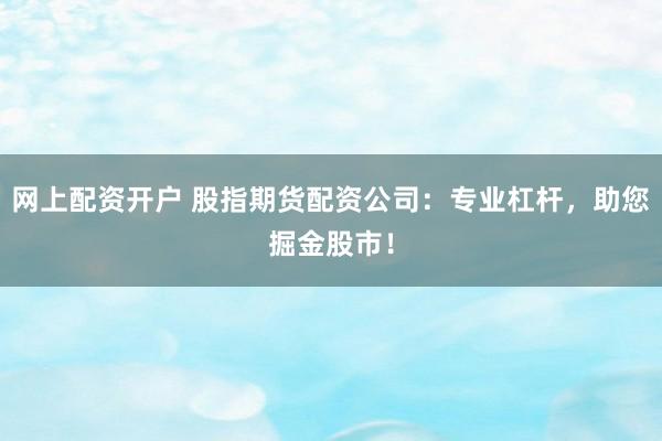 网上配资开户 股指期货配资公司：专业杠杆，助您掘金股市！