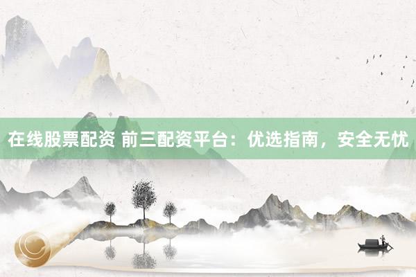 在线股票配资 前三配资平台：优选指南，安全无忧