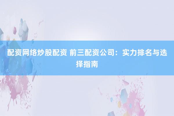 配资网络炒股配资 前三配资公司：实力排名与选择指南