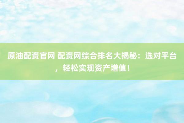 原油配资官网 配资网综合排名大揭秘：选对平台，轻松实现资产增值！