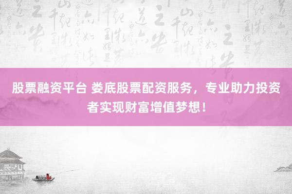 股票融资平台 娄底股票配资服务，专业助力投资者实现财富增值梦想！