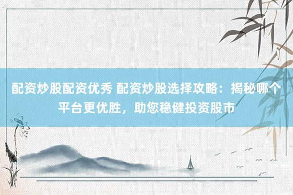 配资炒股配资优秀 配资炒股选择攻略：揭秘哪个平台更优胜，助您稳健投资股市