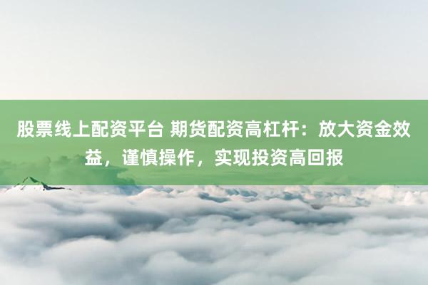股票线上配资平台 期货配资高杠杆：放大资金效益，谨慎操作，实现投资高回报