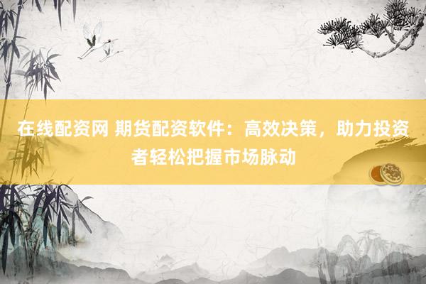 在线配资网 期货配资软件：高效决策，助力投资者轻松把握市场脉动