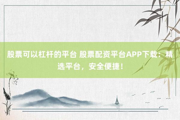 股票可以杠杆的平台 股票配资平台APP下载：精选平台，安全便捷！
