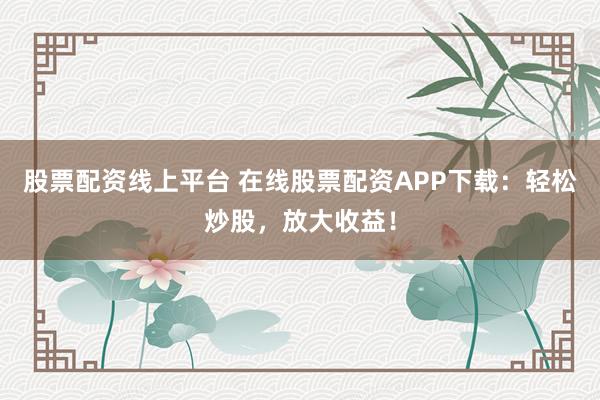 股票配资线上平台 在线股票配资APP下载：轻松炒股，放大收益！