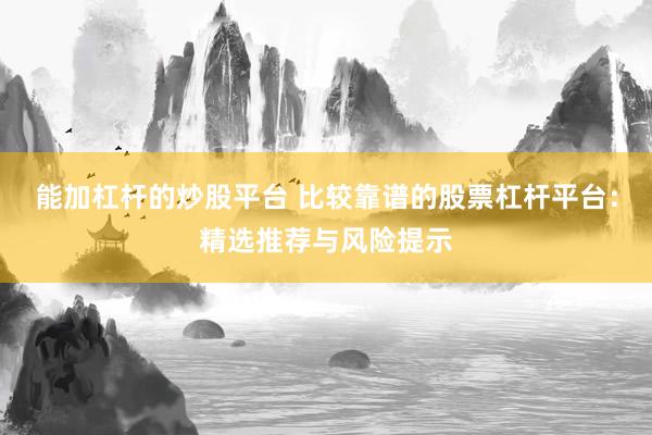 能加杠杆的炒股平台 比较靠谱的股票杠杆平台：精选推荐与风险提示