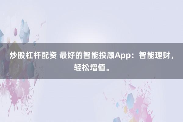 炒股杠杆配资 最好的智能投顾App：智能理财，轻松增值。