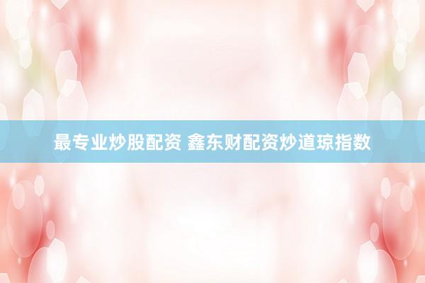 最专业炒股配资 鑫东财配资炒道琼指数