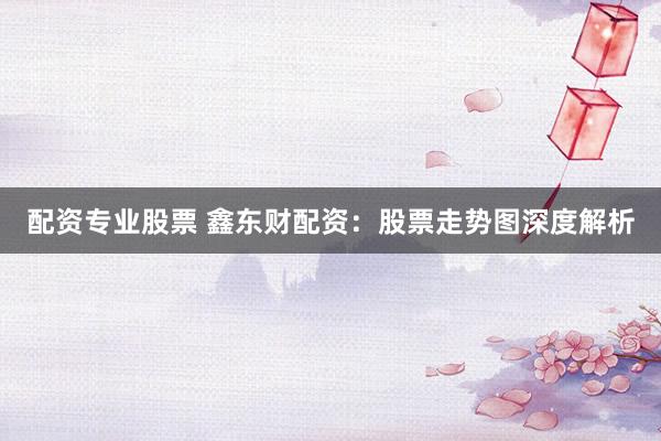 配资专业股票 鑫东财配资：股票走势图深度解析