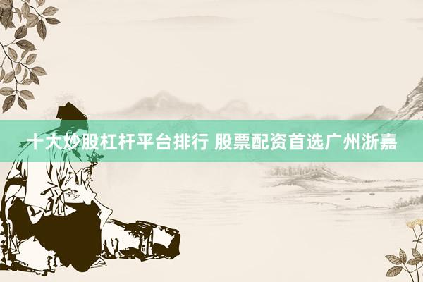 十大炒股杠杆平台排行 股票配资首选广州浙嘉