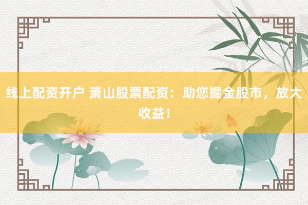 线上配资开户 萧山股票配资：助您掘金股市，放大收益！